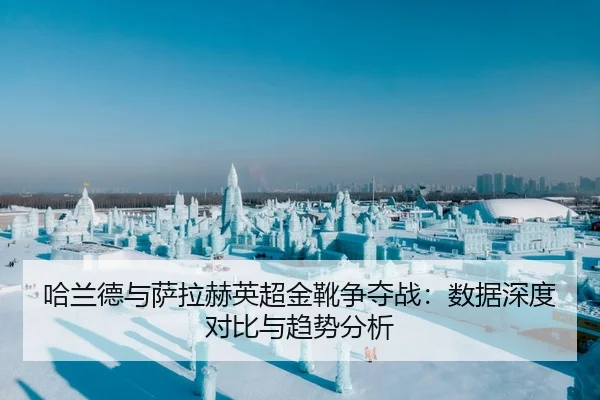 哈兰德与萨拉赫英超金靴争夺战：数据深度对比与趋势分析