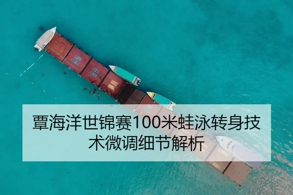 覃海洋世锦赛100米蛙泳转身技术微调细节解析