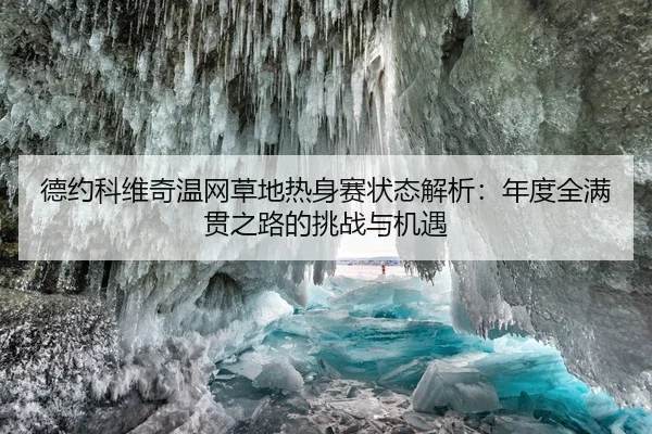 德约科维奇温网草地热身赛状态解析：年度全满贯之路的挑战与机遇