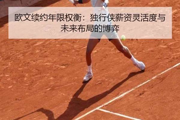 欧文续约年限权衡：独行侠薪资灵活度与未来布局的博弈