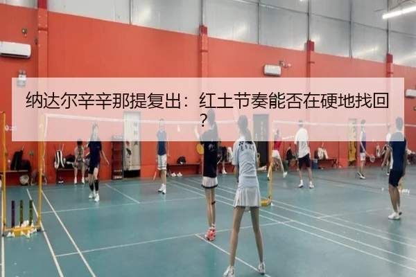 纳达尔辛辛那提复出：红土节奏能否在硬地找回？