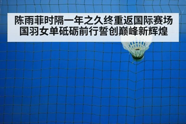 陈雨菲时隔一年之久终重返国际赛场国羽女单砥砺前行誓创巅峰新辉煌