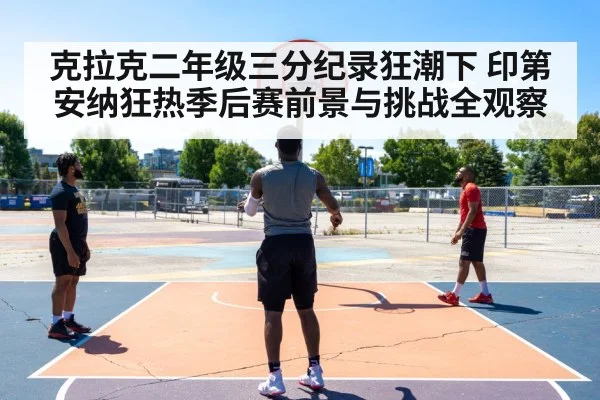 克拉克二年级三分纪录狂潮下 印第安纳狂热季后赛前景与挑战全观察