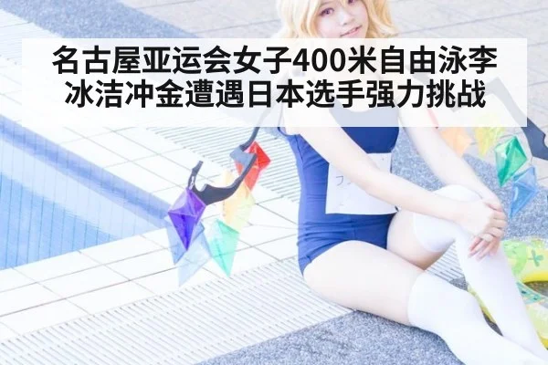 名古屋亚运会女子400米自由泳李冰洁冲金遭遇日本选手强力挑战