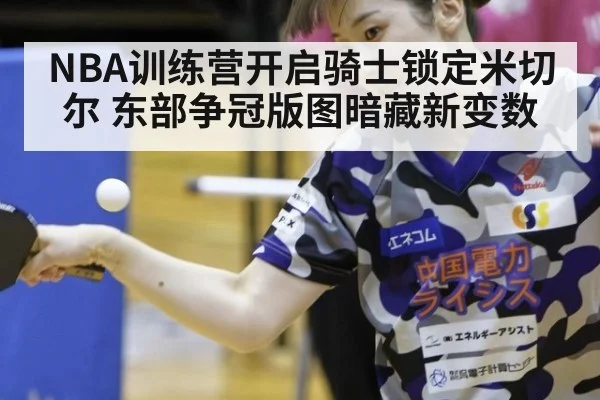 NBA训练营开启骑士锁定米切尔 东部争冠版图暗藏新变数