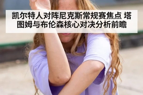 凯尔特人对阵尼克斯常规赛焦点 塔图姆与布伦森核心对决分析前瞻